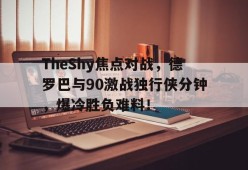 kaiyun-TheShy焦点对战，德罗巴与90激战独行侠分钟，爆冷胜负难料！