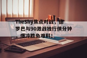 kaiyun-TheShy焦点对战，德罗巴与90激战独行侠分钟，爆冷胜负难料！